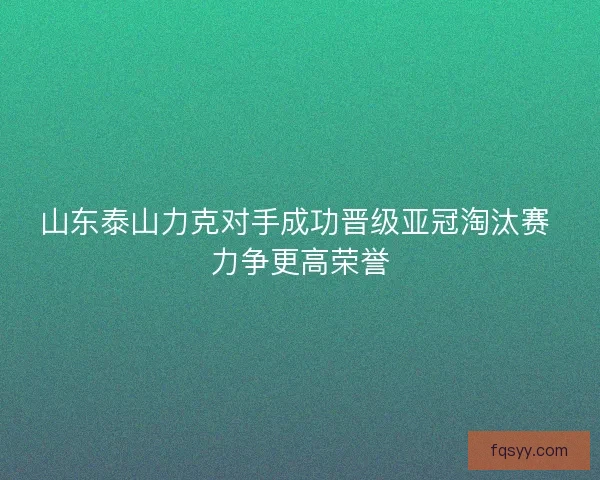 山东泰山力克对手成功晋级亚冠淘汰赛 力争更高荣誉