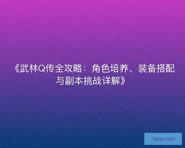 《武林Q传全攻略：角色培养、装备搭配与副本挑战详解》