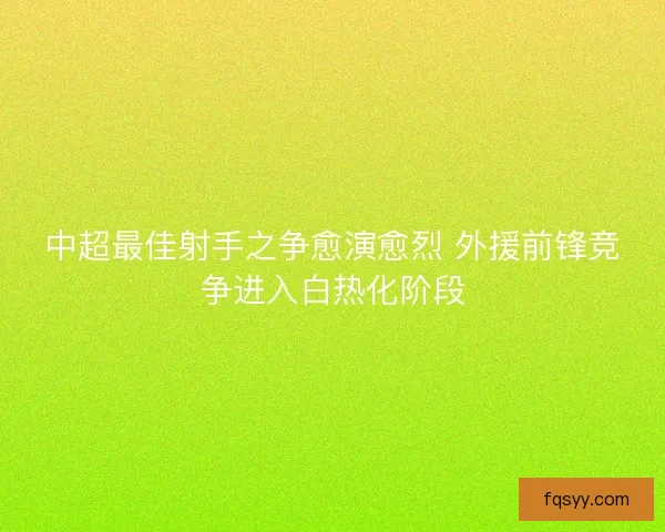 中超最佳射手之争愈演愈烈 外援前锋竞争进入白热化阶段